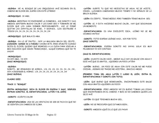-GLENDA: ¡VE AL BOSQUE DE LAS ORQUIDEAS! ¡AHÍ DEJARÁS EN EL
CAMINO MI ELIXIR DEL SUEÑO CON ESTÉ LETRERO!
-MONQUIQUI: SI AMA.
-GLENDA: MIENTRAS YO ENCENDERÉ LA CHIMENEA... ASI DOROTI Y SUS
AMIGOS SENTIRÁN MUCHO CALOR Y LES DARÁ SED Y TOMARÁN DE MI
ELIXIR QUE LOS HARA DORMIR PROFUNDAMENTE... ASI LE PODRÉ
QUITAR LAS ZAPATILLAS DE RUBI... Y DESPUES... ¡LOS DESTRUIRE A
TODOS! ¡JA, JA, JA, JA, JA, JA, JA, JA, JA, JA!
-MONQUIQUI: QUE MALA ES AMA.
-GLENDA: ¡YA LO SÉ INUTIL!... ¡SOY LA MALVADA BRUJA DEL OESTE!...
(CANCIÓN: DONDE VA A PARAR) Y AHORA VETE, ¡PERO APURATE! CUANDO
DEJES EL ELIXIR, QUIERO QUE REGRESES A LA CUEVA PARA VIGILAR A
MIS ESCLAVOS QUE SIGAN TRABAJANDO... ¡¡¿¿QUÉ ESPERAS QUE NO TE
VAS??!!
-MONQUIQUI:
YA VOY AMA... YA VOY.
(SALE MONQUIQUI)
-GLENDA:
DOROTI... MI VENGANZA SE ACERCA... ¡JA, JA, JA, JA, JA, JA, JA, JA!...
VOY A ENCENDER EL HORNO... ¡JA, JA, JA, JA, JA, JA, JA, JA, JA!
(SALE GLENDA)
CUADRO DIEZ:
TRACK 11 “BOSQUE”
(ENTRA MONQUIQUI, DEJA EL ELIXIR EN ESCENA Y SALE, DESPUES
ENTRAN DOROTEA, EL ESPANTAPAJAROS, LATÓN Y EL LEÓN)
-DOROTI: ¡CUÁNTO CALOR!
-ESPANTAPAJAROS: UNA DE LAS VENTAJAS DE SER DE PAJA ES QUE NO
SE SIENTEN LOS CAMBIOS DE CLIMA.
-LATÓN: SUERTE TU QUE NO NECESITAS DE AGUA, NI DE ACEITE...
OIGAN... LLEVAMOS CAMINANDO MUCHO TIEMPO Y NI SEÑALES DE LA
BRUJA GLENDA.
-LEÓN: ES CIERTO... TENGO MIEDO, PERO TAMBIEN TENGO MUCHA SED.
-LATÓN: SI, Y ESTA HACIENDO MUCHO CALOR... HAY QUE DESCANSAR
UN MOMENTO.
-ESPANTAPAJAROS: ES UNA EXCELENTE IDEA... ¿CÓMO NO SE ME
OCURRIO ANTES?
-DOROTI: ¡TOTO! ¡ESPERA! ¿DÓNDE VAS?... VOY POR TOTO.
(SALE DOROTI)
-ESPANTAPAJAROS: ¡ESPERA DOROTI! ¡NO VAYAS SOLA! ¡ES MUY
PELIGROSO! YO VOY CONTIGO.
(SALE EL ESPANTAPAJAROS)
-LEÓN: ¡CUANTO CALOR HACE!... ¡¡MIRA!! ALLI HAY UN BALDE CON AGUA Y
DICE AHÍ QUE ES GRATIS... ¿QUIERES UN POCO LATÓN?
-LATÓN: BUENO... UN POCO DE AGUA CON ESTE CALOR NO ME PUEDE
OXIDAR... ADEMÁS NO TRAIGO MI ACEITERA... GRACIAS AMIGO.
(PRIMERO TOMA DEL AGUA LATÓN Y LUEGO EL LEÓN, ENTRA EL
ESPANTAPAJAROS Y DOROTI CON TOTO)
-LEÓN: QUE BUENO QUE REGRESARÓN... ENCONTRAMOS ESTE BALDE
CON AGUA GRATIS ¿QUIEREN UN POCO?
-ESPANTAPAJAROS: ¡PERO AMIGOS! NO ES BUENO TOMAR LAS COSAS
QUE ENCONTRAMOS EN EL CAMINO, Y MÁS SI NO SABEMOS QUIEN LAS
DEJO AHÍ.
-LATÓN: ES QUE TENIAMOS MUCHA SED...
-LEÓN: NO SE PREOCUPEN QUE ESTAMOS BIEN...
-DOROTI: ¡AMIGOS! ¿QUÉ ES LO QUE LES PASA?
Libreto Teatral de: El Mago de Oz Página 12
 