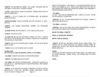 -DOROTI: MI SENTIMENTAL AMIGO... NO LLORES... RECUERDA QUE NO
TRAJIMOS TU ACEITERA Y TE PUEDES OXIDAR.
-LATÓN: AHORA SÉ QUE TENGO UN CORAZÓN... PORQUE SIENTO QUE SE
ME ESTÁ ROMPIENDO.
-DOROTI: A TI ES A QUIEN VOY A EXTRAÑAR MÁS... MI QUERIDO
ESPANTAPAJAROS.
-ESPANTAPAJAROS: NUNCA OLVIDARÉ QUE ME SALVASTE LA VIDA...
GRACIAS.
-DOROTI: ¡LOS QUIERO MUCHISIMO! ¡SIEMPRE LOS RECORDARÉ!
¡SIEMPRE!
-EL MAGO DE OZ: (EN OFF) DOROTI... YA ES HORA ¿ESTÁS LISTA?
-DOROTI: ¡SI! ¡ESTOY LISTA!
-EL MAGO DE OZ: (EN OFF) ENTONCES, CIERRA TUS OJOS... Y PIENSA
QUE NO HAY SITIO MEJOR QUE EL HOGAR, Y GOLPEA LOS TALONES DE
TUS ZAPATILLAS TRES VECES.
-DOROTI: NO HAY SITIO MEJOR QUE EL HOGAR... NO HAY SITIO MEJOR
QUE EL HOGAR.
-TODOS: ¡NO HAY SITIO MEJOR QUE EL HOGAR!
CUADRO DOCE:
(EL PATIO DE LA CASA DE DOROTEA, ENTRA LA TIA EMMA)
-TIA EMMA: ¡DOROTI! ¡HIJA MIA! ¿TE ENCUENTRAS BIEN?
-DOROTI: ¡TIA EMMA! ¡QUE GUSTO VERTE!
-TIA EMMA: ¡ME TENIAS TAN PREOCUPADA!... DURANTE EL HURACAN YA
NO SUPE DE TI... ¡QUE BUENO QUE TE ENCUENTRAS BIEN!,,, PERO ¿DÓNDE
ESTABAS HIJA?
-DOROTI: SI TE CONTARÁ TIA NO ME LO CREERIAS; ESTUVE EN UN PAIS
MARAVILLOSO, ATRÁS DEL ARCOIRIS, DONDE HABITABAN CUATRO
BRUJAS, DOS BUENAS Y DOS MALAS, Y UN ESPANTAPAJAROS CON UN
LEÓN Y UN HOMBRE DE LATA... PERO LO MÁS IMPORTANTE DE TODO, ES
QUE APRENDI QUE TENGO QUE ENFRENTAR SIEMPRE MIS PROBLEMÁS Y
SER RESPONSABLE DE MIS ACTOS.
-TIA EMMA:
AY HIJA... CADA DIA ME SORPRENDES MÁS... VAMOS A LA CASA... AHÍ ME
PLATICAS MÁS DE TU AVENTURA.
-DOROTEA: SI TIA... LO MÁS EMOCIONANTE FUE CUANDO FUIMOS A
VER AL GRAN MAGO DE OZ...
-TIA EMMA: ¿UN MAGO?
-DOROTEA: ¡ASI ES DIA! PERO NOS ESTABA PERSIGUIENDO LA BRUJA
MALA, PERO MIS AMIGOS ME DEFENDIERON SIEMPRE Y...
(SALEN TIA EMMA Y DOROTI)
TRACK 14 “DETRÁS DEL ARCOIRIS”
(ENTRA TODO EL ELENCO)
-DOROTI: DETRÁS DEL ARCOIRIS, QUIERO ESTAR, DONDE VIVEN LOS
SUEÑOS QUE SE HACEN REALIDAD, SI HUBIERA ALGUNA FORMA DE
LLEGAR ALLI, YO IRIA, SIN TANTAS INSJUSTICIAS NI GENTE QUE ME
IMPIDE SER FELIZ…
TODOS:
DETRAS DEL ARCOIRIS QUIERO ESTAR, DONDE VIVEN LOS SUEÑOS QUE
SE HACEN REALIDAD, DONDE VIVEN LOS SUEÑOS QUE SE HACEN
REALIDAD…
TELÓN.
Libreto Teatral de: El Mago de Oz Página 15
 