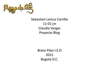 Sebastian Lemus Carrillo
11-01 jm
Claudia Vargas
Proyecto Blog
Bravo Páez I.E.D
2015
Bogotá D.C.
 