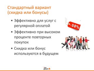 Стандартный вариант  (скидка или бонусы) Эффективно для услуг с регулярной оплатой Эффективно при высоком проценте повторных покупок Скидка или бонус используются в будущем 