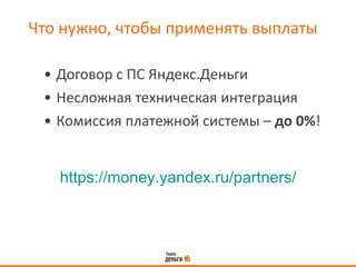 Что нужно, чтобы применять выплаты Договор с ПС Яндекс.Деньги Несложная техническая интеграция Комиссия платежной системы –  до 0% ! https://money.yandex.ru/partners/ 