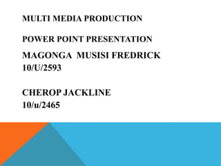 MULTI MEDIA PRODUCTION
POWER POINT PRESENTATION
MAGONGA MUSISI FREDRICK
10/U/2593
CHEROP JACKLINE
10/u/2465
 
