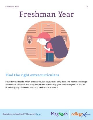 Questions or feedback? Comment here.
Freshman Year 8
Freshman Year
Find the right extracurriculars
How do you decide which extracurriculars to pursue? Why does this matter to college
admissions officers? And why should you start during your freshman year? If you’re
wondering any of these questions, read on for answers!
 