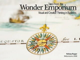 Tales From the
Wonder Emporium
    Visual and Creative Thinking in Business




                                 Kelsey Ruger
                               Webvisions 2008