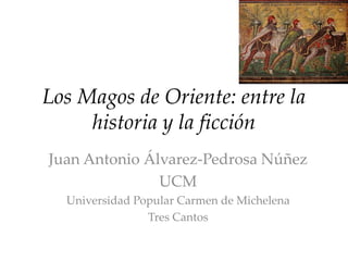 Los Magos de Oriente: entre la
historia y la ficción
Juan Antonio Álvarez-Pedrosa Núñez
UCM
Universidad Popular Carmen de ...