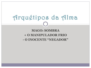 Arquétipos da Alma
MAGO: SOMBRA
+ O MANIPULADOR FRIO
- O INOCENTE “NEGADOR”

 