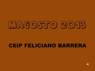 MAGOSTO 2013
CEIP FELICIANO BARRERA

 