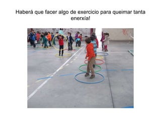 Haberá que facer algo de exercicio para queimar tanta
enerxía!
 