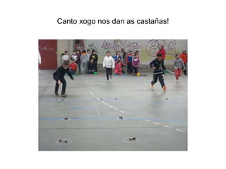 Canto xogo nos dan as castañas!
 