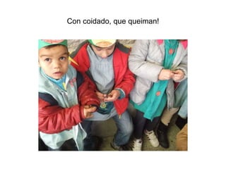 Con coidado, que queiman!
 