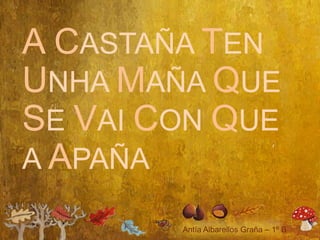 A CASTAÑA TEN
UNHA MAÑA QUE
SE VAI CON QUE
A APAÑA
 