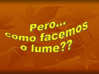 Pero... como facemos o lume?? 