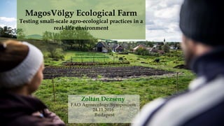 MagosVölgy Ecological Farm
Testing small-scale agro-ecological practices in a
real-life environment
Zoltán Dezsény
FAO Agroecology Symposium
24.11.2016
Budapest
 