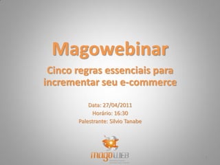 Magowebinar
 Cinco regras essenciais para
incrementar seu e-commerce
           Data: 27/04/2011
             Horário: 16:30
       Palestrante: Silvio Tanabe




                                    1
 