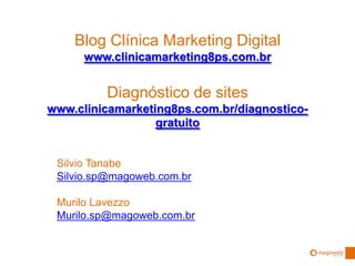 Silvio Tanabe
Silvio.sp@magoweb.com.br
Murilo Lavezzo
Murilo.sp@magoweb.com.br
Blog Clínica Marketing Digital
www.clinicamarketing8ps.com.br
Diagnóstico de sites
www.clinicamarketing8ps.com.br/diagnostico-
gratuito
 