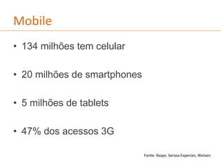 Mobile
• 134 milhões tem celular
• 20 milhões de smartphones
• 5 milhões de tablets
• 47% dos acessos 3G
Fonte: Ibope, Serasa Experian, Nielsen
 