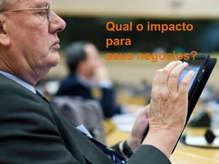 Qual o impacto
para
seus negócios?
 