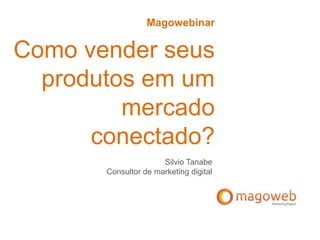 Magowebinar
Como vender seus
produtos em um
mercado
conectado?
Silvio Tanabe
Consultor de marketing digital
 