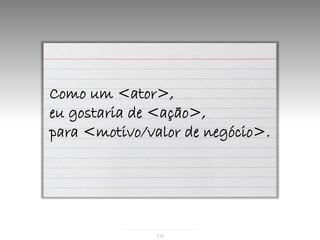 Como um <ator>,
eu gostaria de <ação>,
para <motivo/valor de negócio>.




              110
 
