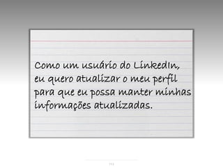 Como um usuário do LinkedIn,
eu quero atualizar o meu perfil
para que eu possa manter minhas
informações atualizadas.




              111
 