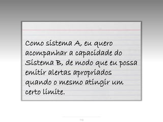 Como sistema A, eu quero
acompanhar a capacidade do
Sistema B, de modo que eu possa
emitir alertas apropriados
quando o mesmo atingir um
certo limite.


               112
 
