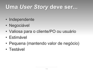 Uma User Story deve ser...

•   Independente
•   Negociável
•   Valiosa para o cliente/PO ou usuário
•   Estimável
•   Pequena (mantendo valor de negócio)
•   Testável



                      115
 