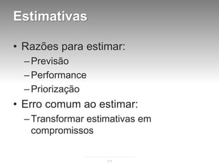 Estimativas

• Razões para estimar:
  – Previsão
  – Performance
  – Priorização
• Erro comum ao estimar:
  – Transformar estimativas em
    compromissos

                    117
 
