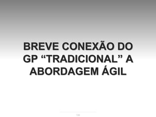BREVE CONEXÃO DO
GP “TRADICIONAL” A
 ABORDAGEM ÁGIL


        133
 