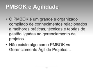 PMBOK e Agilidade

• O PMBOK é um grande e organizado
  compilado de conhecimentos relacionados
  a melhores práticas, técnicas e teorias de
  gestão ligadas ao gerenciamento de
  projetos.
• Não existe algo como PMBOK vs
  Gerenciamento Ágil de Projetos...



                     134
 