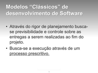 Modelos “Clássicos” de
desenvolvimento de Software

• Através do rigor de planejamento busca-
  se previsibilidade e controle sobre as
  entregas a serem realizadas ao fim do
  projeto.
• Busca-se a execução através de um
  processo prescritivo.



                     19
 