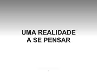 UMA REALIDADE
 A SE PENSAR



      24
 