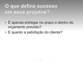 O que define sucesso
em seus projetos?
• É apenas entregar no prazo e dentro do
  orçamento previsto?
• E quanto a satisfação do cliente?




                    27
 