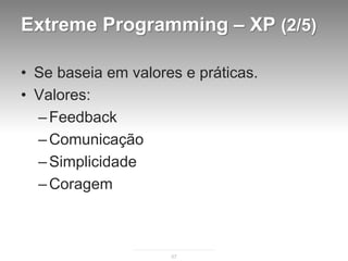 Extreme Programming – XP (2/5)

• Se baseia em valores e práticas.
• Valores:
  – Feedback
  – Comunicação
  – Simplicidade
  – Coragem



                     57
 