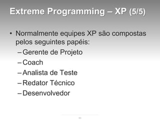 Extreme Programming – XP (5/5)

• Normalmente equipes XP são compostas
  pelos seguintes papéis:
   – Gerente de Projeto
   – Coach
   – Analista de Teste
   – Redator Técnico
   – Desenvolvedor


                   60
 