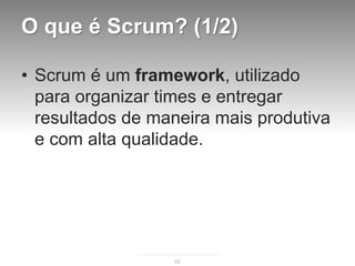 O que é Scrum? (1/2)

• Scrum é um framework, utilizado
  para organizar times e entregar
  resultados de maneira mais produtiva
  e com alta qualidade.




                  62
 