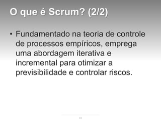 O que é Scrum? (2/2)

• Fundamentado na teoria de controle
  de processos empíricos, emprega
  uma abordagem iterativa e
  incremental para otimizar a
  previsibilidade e controlar riscos.




                  63
 