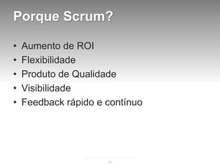 Porque Scrum?

•   Aumento de ROI
•   Flexibilidade
•   Produto de Qualidade
•   Visibilidade
•   Feedback rápido e contínuo




                      67
 