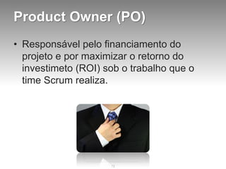 Product Owner (PO)
• Responsável pelo financiamento do
  projeto e por maximizar o retorno do
  investimeto (ROI) sob o trabalho que o
  time Scrum realiza.




                     72
 