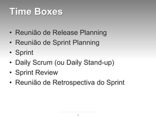 Time Boxes

•   Reunião de Release Planning
•   Reunião de Sprint Planning
•   Sprint
•   Daily Scrum (ou Daily Stand-up)
•   Sprint Review
•   Reunião de Retrospectiva do Sprint



                       76
 