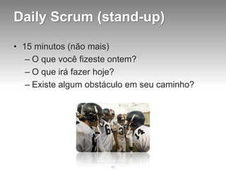 Daily Scrum (stand-up)

• 15 minutos (não mais)
   – O que você fizeste ontem?
   – O que irá fazer hoje?
   – Existe algum obstáculo em seu caminho?




                       82
 
