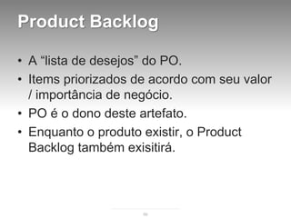 Product Backlog

• A “lista de desejos” do PO.
• Items priorizados de acordo com seu valor
  / importância de negócio.
• PO é o dono deste artefato.
• Enquanto o produto existir, o Product
  Backlog também exisitirá.



                     86
 