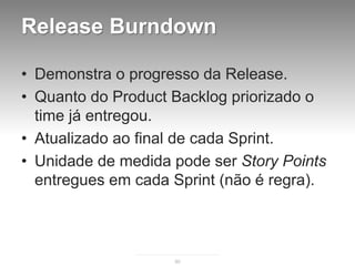 Release Burndown

• Demonstra o progresso da Release.
• Quanto do Product Backlog priorizado o
  time já entregou.
• Atualizado ao final de cada Sprint.
• Unidade de medida pode ser Story Points
  entregues em cada Sprint (não é regra).



                    90
 