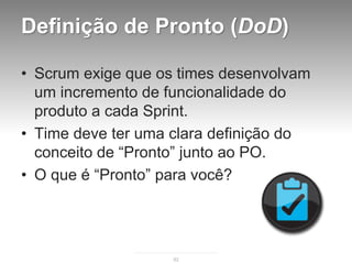 Definição de Pronto (DoD)

• Scrum exige que os times desenvolvam
  um incremento de funcionalidade do
  produto a cada Sprint.
• Time deve ter uma clara definição do
  conceito de “Pronto” junto ao PO.
• O que é “Pronto” para você?




                   92
 