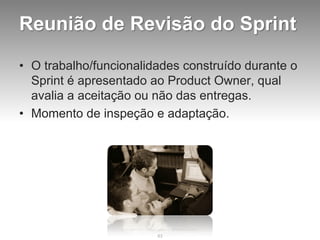 Reunião de Revisão do Sprint

• O trabalho/funcionalidades construído durante o
  Sprint é apresentado ao Product Owner, q...