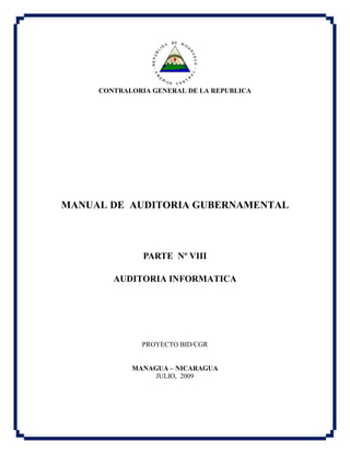CONTRALORIA GENERAL DE LA REPUBLICA
MANUAL DE AUDITORIA GUBERNAMENTAL
PARTE Nº VIII
AUDITORIA INFORMATICA
PROYECTO BID/CGR
MANAGUA – NICARAGUA
JULIO, 2009
 