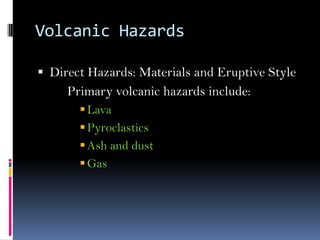 Volcanic Hazards
 Direct Hazards: Materials and Eruptive Style
Primary volcanic hazards include:
Lava
Pyroclastics
Ash and dust
Gas
 