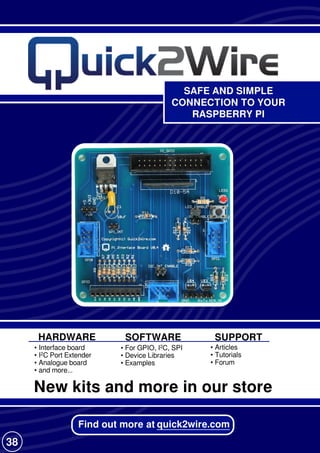 SAFE AND SIMPLE
CONNECTION TO YOUR
RASPBERRY PI
Find out more at quick2wire.com
• Interface board
• I2C Port Extender
• Analogue board
• and more...
• Articles
• Tutorials
• Forum
• For GPIO, I2C, SPI
• Device Libraries
• Examples
SUPPORTHARDWARE SOFTWARE
New kits and more in our store
38
 