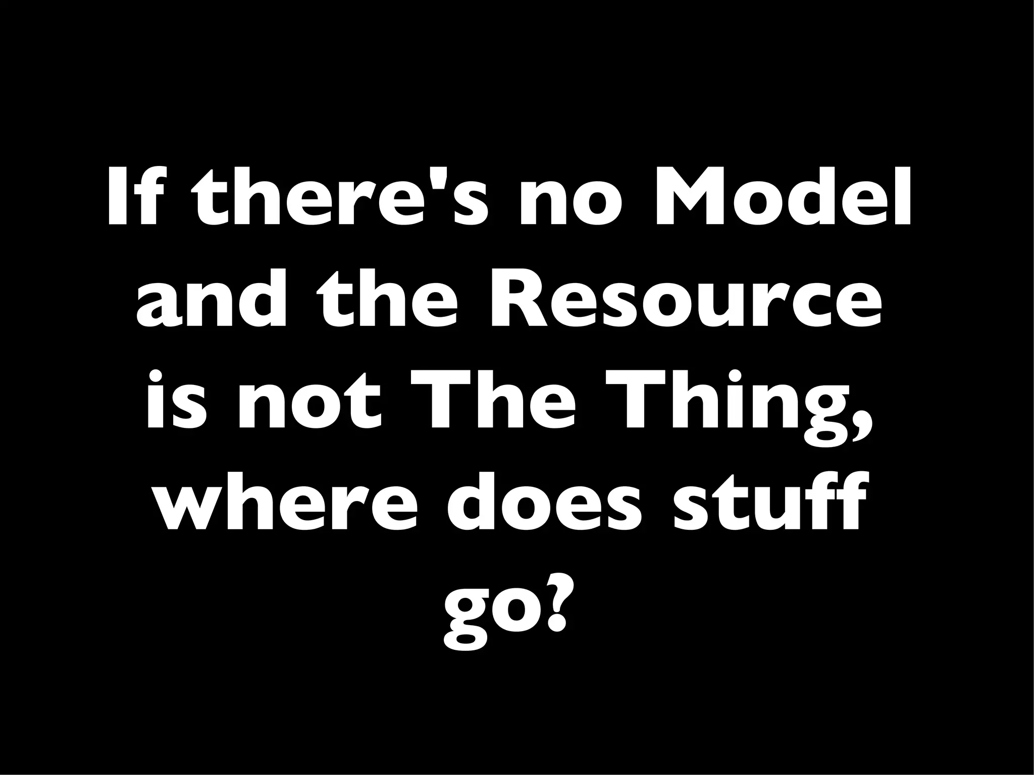 If there's no Model
 and the Resource
 is not The Thing,
  where does stuff
         go?
 
