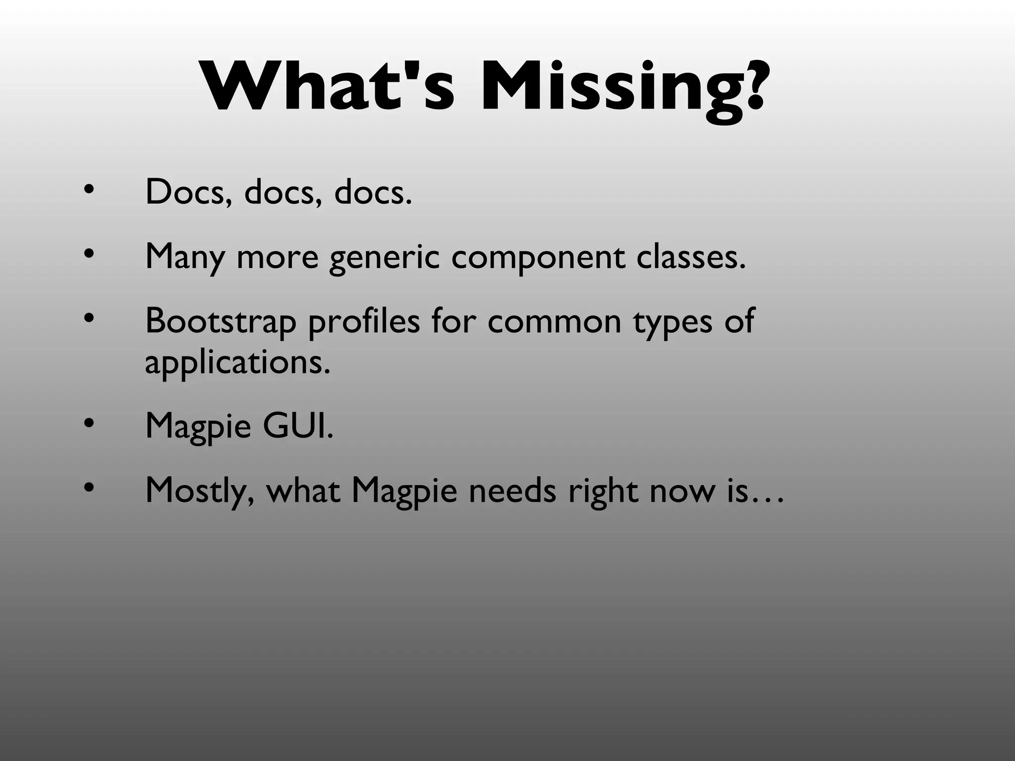 What's Missing?
•   Docs, docs, docs.
•   Many more generic component classes.
•   Bootstrap profiles for common types of
    applications.
•   Magpie GUI.
•   Mostly, what Magpie needs right now is…
 