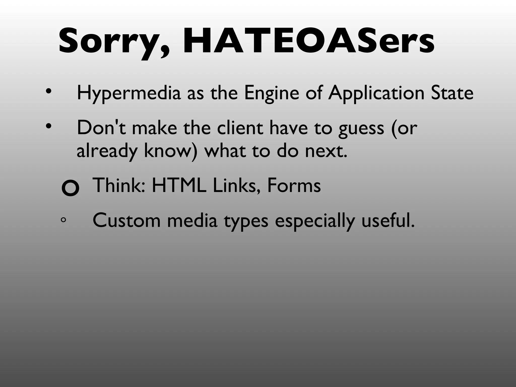 Sorry, HATEOASers
•       Hypermedia as the Engine of Application State
•       Don't make the client have to guess (or
        already know) what to do next.
    o    Think: HTML Links, Forms
    o    Custom media types especially useful.
 